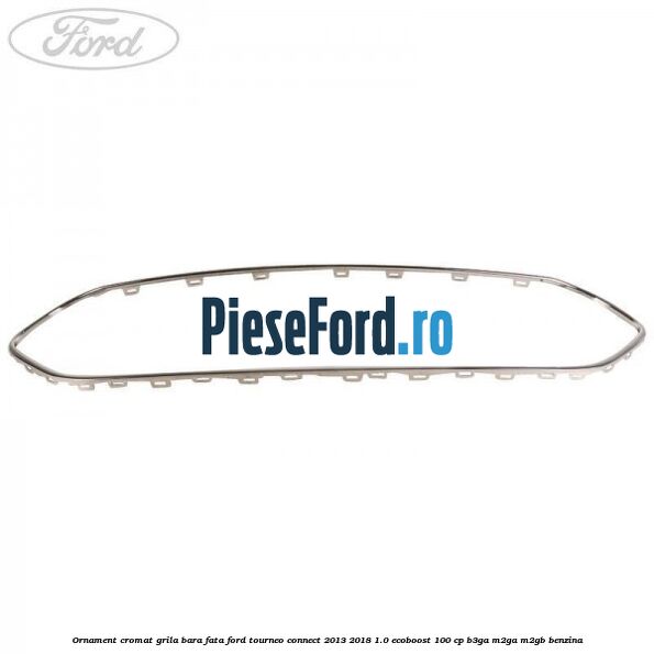 Ornament cromat grila bara fata Ford Tourneo Connect 2013-2018 1.0 EcoBoost 100 cp B3GA, M2GA, M2GB benzina