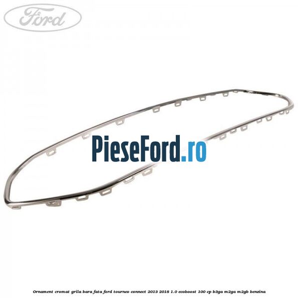 Ornament cromat grila bara fata Ford Tourneo Connect 2013-2018 1.0 EcoBoost 100 cp B3GA, M2GA, M2GB benzina