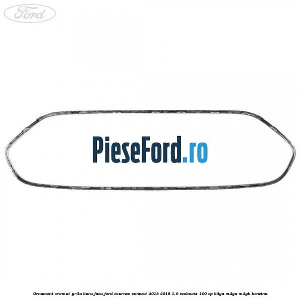 Ornament cromat grila bara fata Ford Tourneo Connect 2013-2018 1.0 EcoBoost 100 cp B3GA, M2GA, M2GB benzina