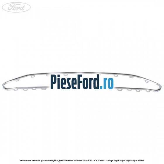 Ornament cromat grila bara fata Ford Tourneo Connect 2013-2018 1.5 TDCi 100 cp XVGA, XVGB, XVGC, XXGA diesel