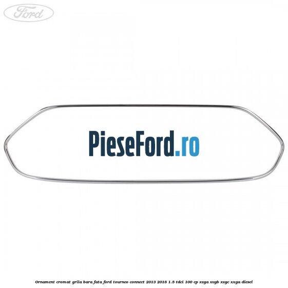 Ornament cromat grila bara fata Ford Tourneo Connect 2013-2018 1.5 TDCi 100 cp XVGA, XVGB, XVGC, XXGA diesel
