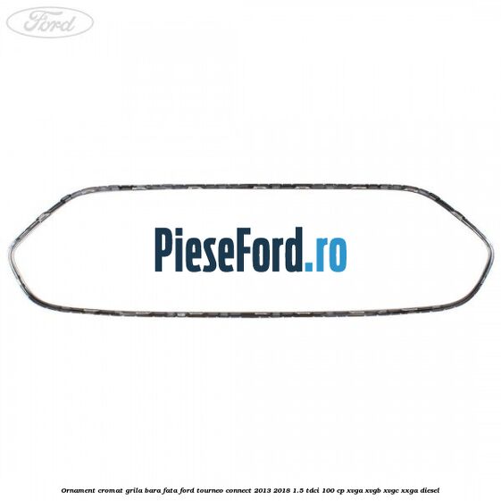 Ornament cromat grila bara fata Ford Tourneo Connect 2013-2018 1.5 TDCi 100 cp XVGA, XVGB, XVGC, XXGA diesel