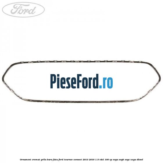 Ornament cromat grila bara fata Ford Tourneo Connect 2013-2018 1.5 TDCi 100 cp XVGA, XVGB, XVGC, XXGA diesel