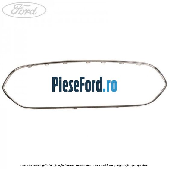 Ornament cromat grila bara fata Ford Tourneo Connect 2013-2018 1.5 TDCi 100 cp XVGA, XVGB, XVGC, XXGA diesel