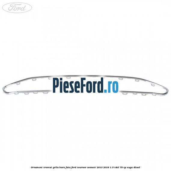 Ornament cromat grila bara fata Ford Tourneo Connect 2013-2018 1.5 TDCi 75 cp Ornament cromat grila bara fata Ford Tourneo Connect 2013-2018 1.5 TDCi 75 cp XUGA diesel