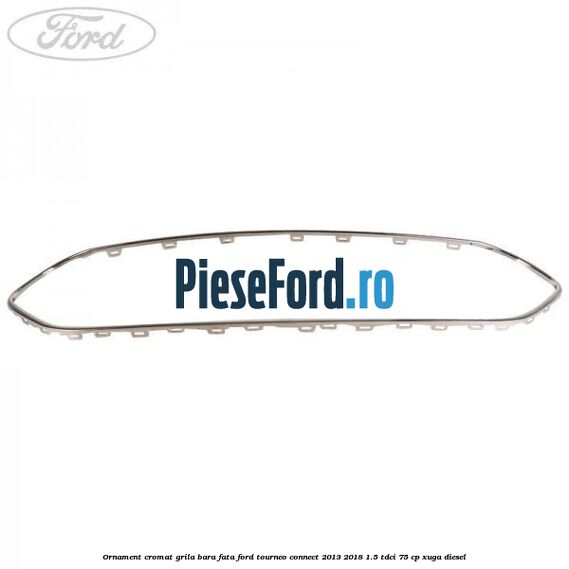 Ornament cromat grila bara fata Ford Tourneo Connect 2013-2018 1.5 TDCi 75 cp Ornament cromat grila bara fata Ford Tourneo Connect 2013-2018 1.5 TDCi 75 cp XUGA diesel