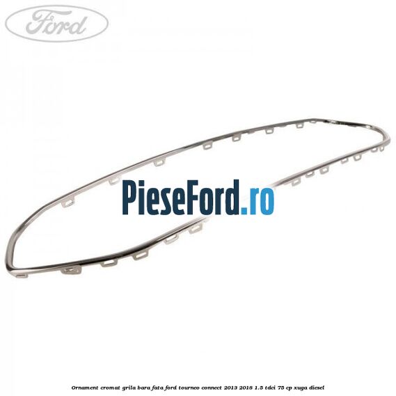 Ornament cromat grila bara fata Ford Tourneo Connect 2013-2018 1.5 TDCi 75 cp Ornament cromat grila bara fata Ford Tourneo Connect 2013-2018 1.5 TDCi 75 cp XUGA diesel