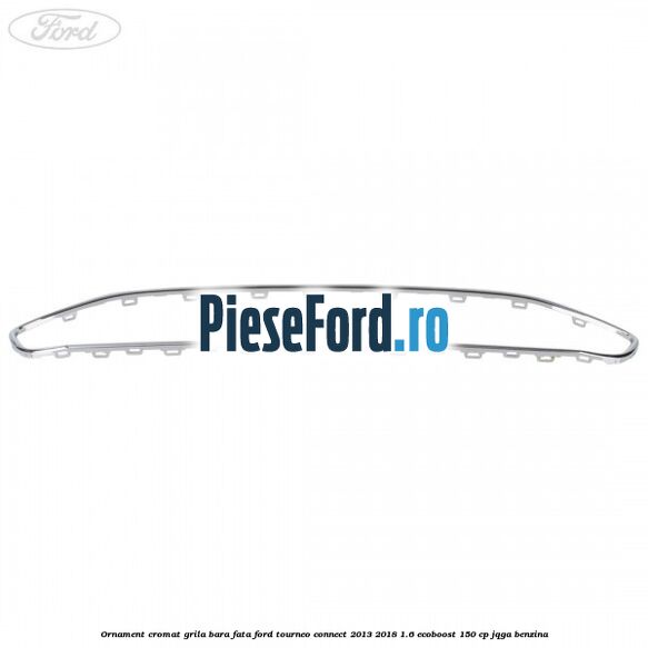 Ornament cromat grila bara fata Ford Tourneo Connect 2013-2018 1.6 EcoBoost 150 cp JQGA benzina