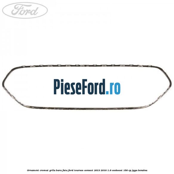 Ornament cromat grila bara fata Ford Tourneo Connect 2013-2018 1.6 EcoBoost 150 cp JQGA benzina