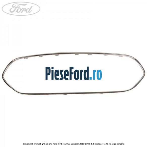 Ornament cromat grila bara fata Ford Tourneo Connect 2013-2018 1.6 EcoBoost 150 cp JQGA benzina