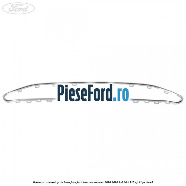 Ornament cromat grila bara fata Ford Tourneo Connect 2013-2018 1.6 TDCi 115 cp T1GA diesel