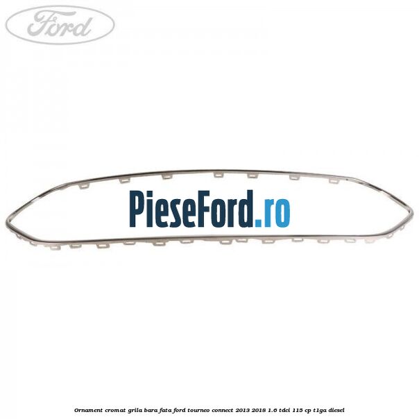 Ornament cromat grila bara fata Ford Tourneo Connect 2013-2018 1.6 TDCi 115 cp T1GA diesel
