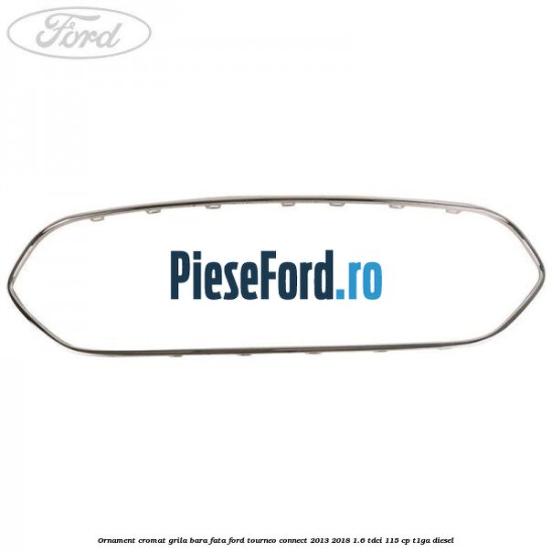 Ornament cromat grila bara fata Ford Tourneo Connect 2013-2018 1.6 TDCi 115 cp T1GA diesel
