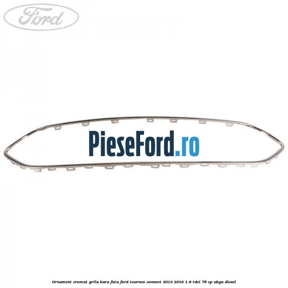 Ornament cromat grila bara fata Ford Tourneo Connect 2013-2018 1.6 TDCi 75 cp UBGA diesel