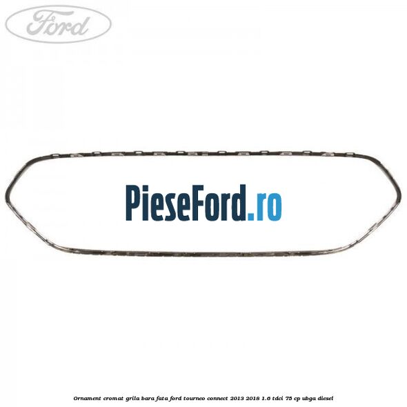 Ornament cromat grila bara fata Ford Tourneo Connect 2013-2018 1.6 TDCi 75 cp UBGA diesel