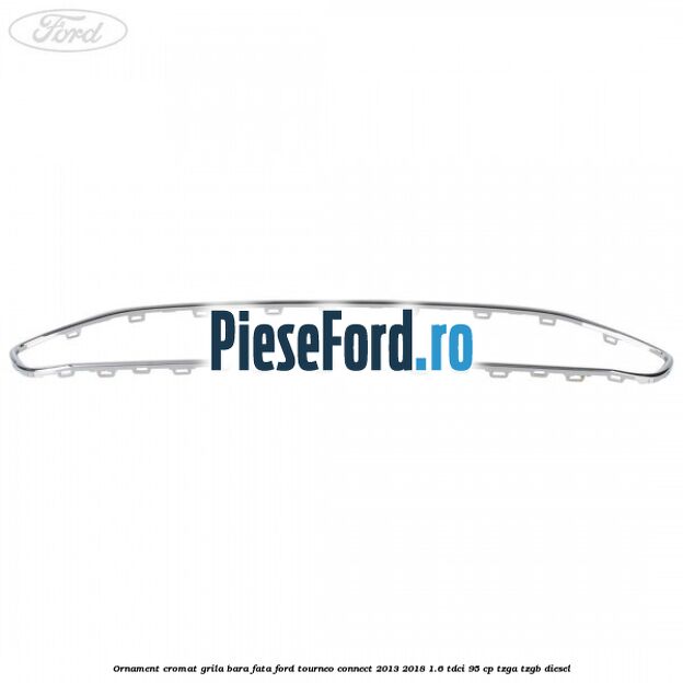 Ornament cromat grila bara fata Ford Tourneo Connect 2013-2018 1.6 TDCi 95 cp TZGA, TZGB diesel