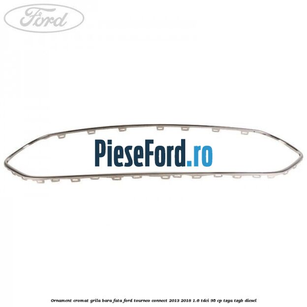 Ornament cromat grila bara fata Ford Tourneo Connect 2013-2018 1.6 TDCi 95 cp TZGA, TZGB diesel