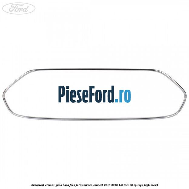 Ornament cromat grila bara fata Ford Tourneo Connect 2013-2018 1.6 TDCi 95 cp TZGA, TZGB diesel