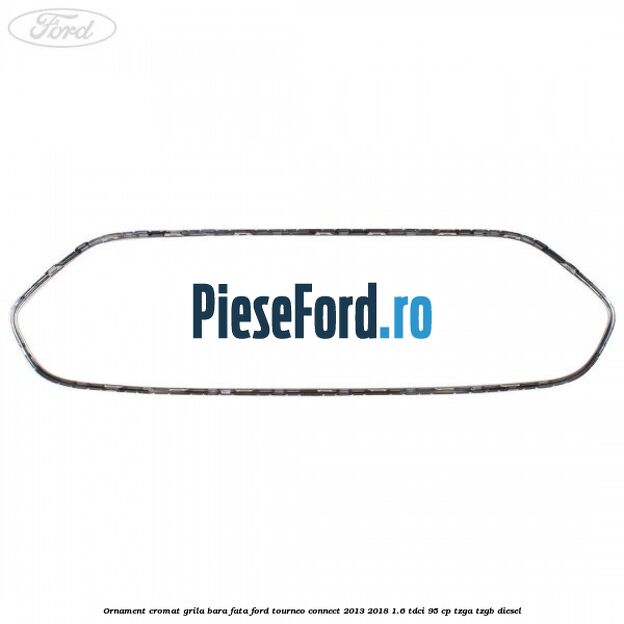 Ornament cromat grila bara fata Ford Tourneo Connect 2013-2018 1.6 TDCi 95 cp TZGA, TZGB diesel