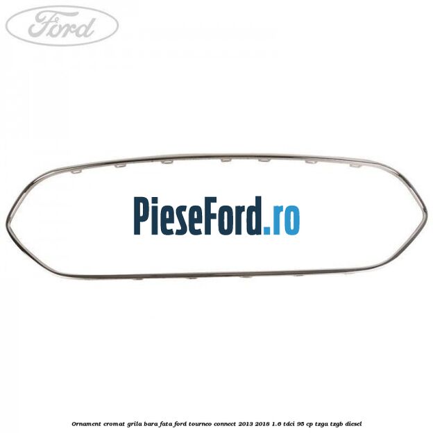 Ornament cromat grila bara fata Ford Tourneo Connect 2013-2018 1.6 TDCi 95 cp TZGA, TZGB diesel