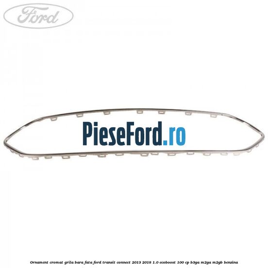 Ornament cromat grila bara fata Ford Transit Connect 2013-2018 1.0 EcoBoost 100 cp B3GA, M2GA, M2GB benzina