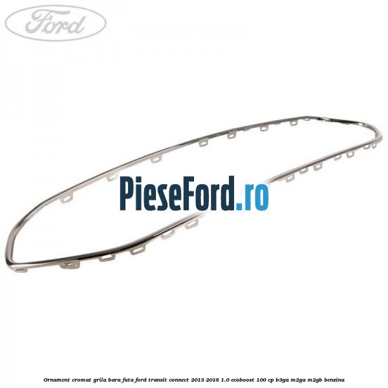 Ornament cromat grila bara fata Ford Transit Connect 2013-2018 1.0 EcoBoost 100 cp B3GA, M2GA, M2GB benzina
