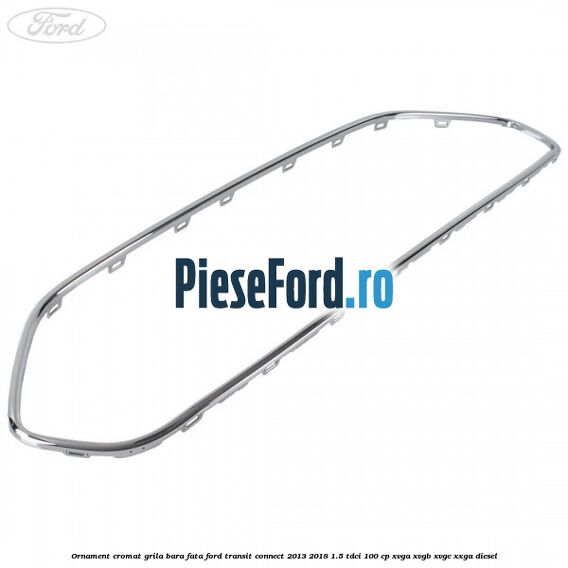 Ornament cromat grila bara fata Ford Transit Connect 2013-2018 1.5 TDCi 100 cp XVGA, XVGB, XVGC, XXGA diesel