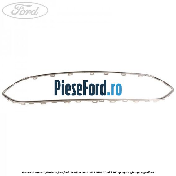 Ornament cromat grila bara fata Ford Transit Connect 2013-2018 1.5 TDCi 100 cp XVGA, XVGB, XVGC, XXGA diesel