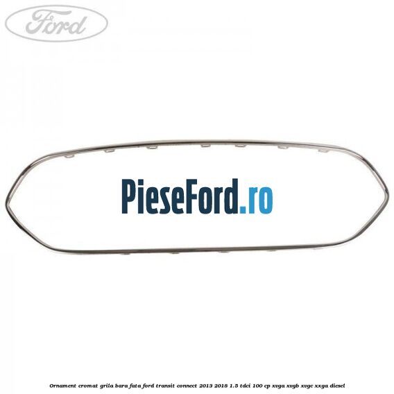 Ornament cromat grila bara fata Ford Transit Connect 2013-2018 1.5 TDCi 100 cp XVGA, XVGB, XVGC, XXGA diesel