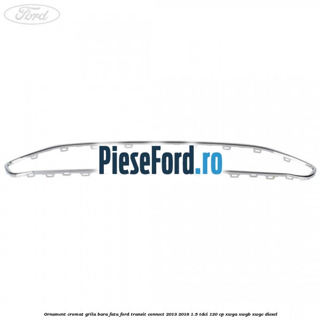 Ornament cromat grila bara fata Ford Transit Connect 2013-2018 1.5 TDCi 120 cp Ornament cromat grila bara fata Ford Transit Connect 2013-2018 1.5 TDCi 120 cp XWGA, XWGB, XWGC diesel