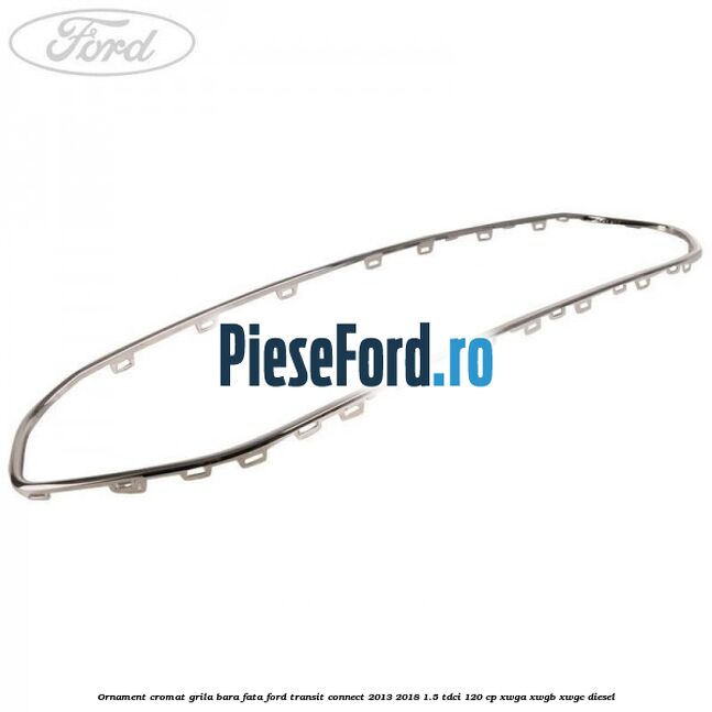Ornament cromat grila bara fata Ford Transit Connect 2013-2018 1.5 TDCi 120 cp Ornament cromat grila bara fata Ford Transit Connect 2013-2018 1.5 TDCi 120 cp XWGA, XWGB, XWGC diesel