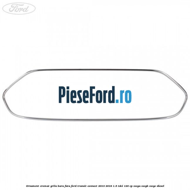 Ornament cromat grila bara fata Ford Transit Connect 2013-2018 1.5 TDCi 120 cp Ornament cromat grila bara fata Ford Transit Connect 2013-2018 1.5 TDCi 120 cp XWGA, XWGB, XWGC diesel