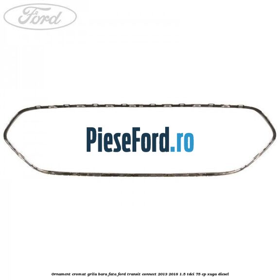 Ornament cromat grila bara fata Ford Transit Connect 2013-2018 1.5 TDCi 75 cp XUGA diesel
