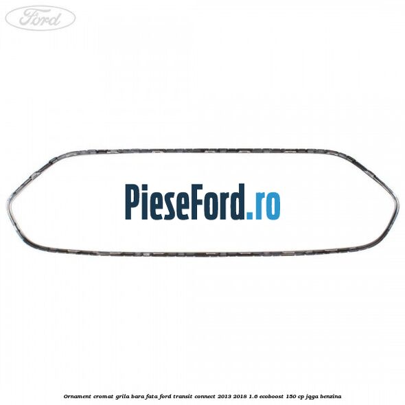 Ornament cromat grila bara fata Ford Transit Connect 2013-2018 1.6 EcoBoost 150 cp JQGA benzina