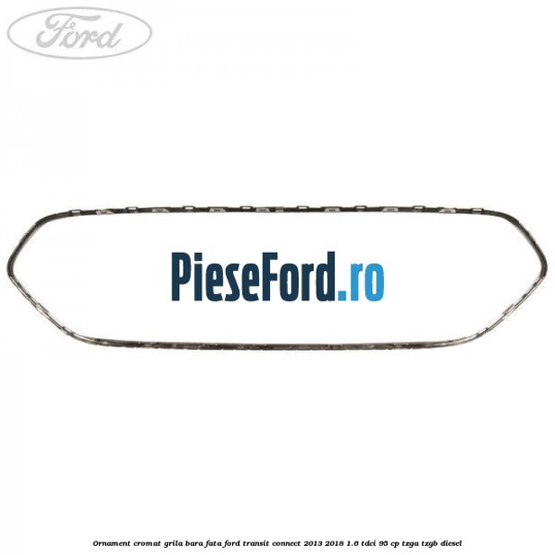 Ornament cromat grila bara fata Ford Transit Connect 2013-2018 1.6 TDCi 95 cp TZGA, TZGB diesel