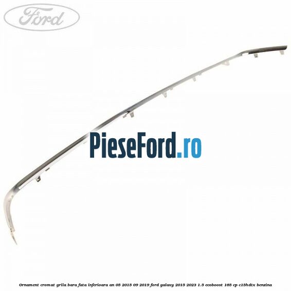 Ornament cromat grila bara fata inferioara an 05/2015-09/2019 Ford Galaxy 2015-2023 1.5 EcoBoost 165 cp C15HDTX benzina