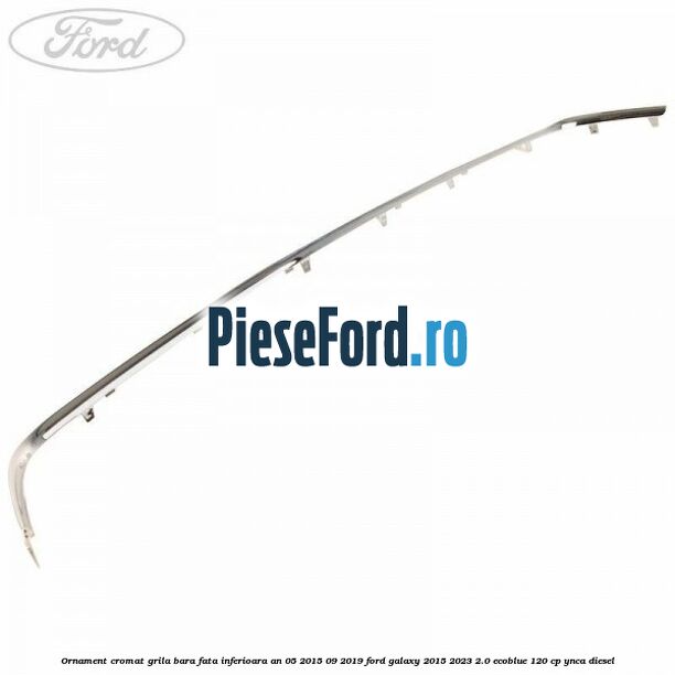Ornament cromat grila bara fata inferioara an 05/2015-09/2019 Ford Galaxy 2015-2023 2.0 EcoBlue 120 cp YNCA diesel
