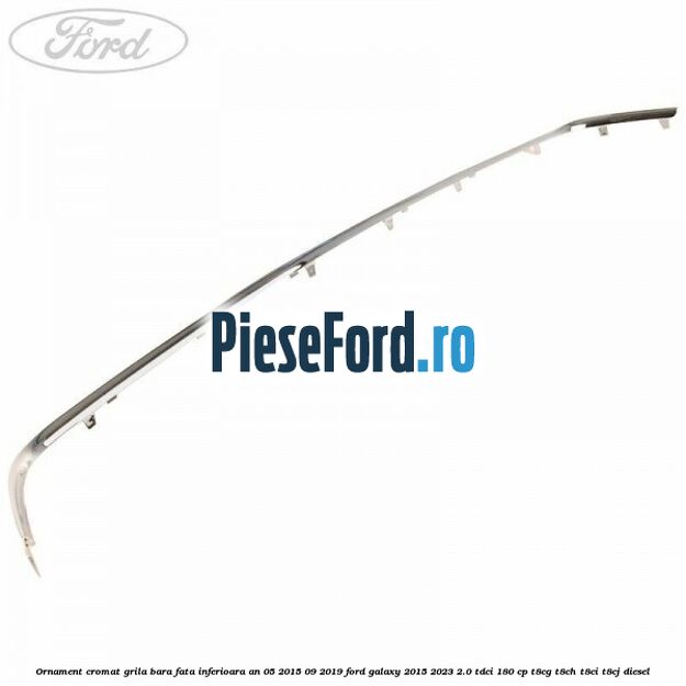 Ornament cromat grila bara fata inferioara an 05/2015-09/2019 Ford Galaxy 2015-2023 2.0 TDCi 180 cp T8CG, T8CH, T8CI, T8CJ diesel