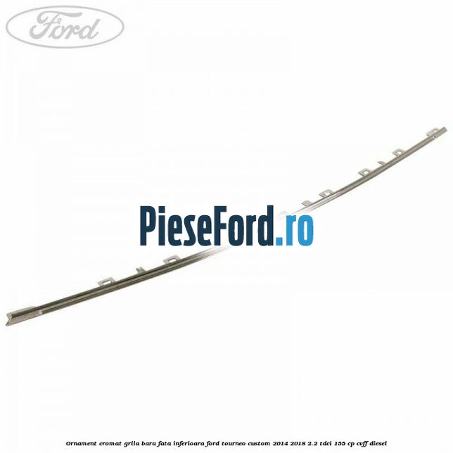 Ornament cromat grila bara fata inferioara Ford Tourneo Custom 2014-2018 2.2 TDCi 155 cp CVFF diesel