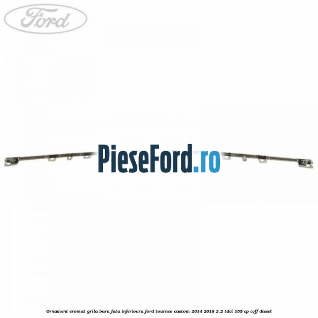 Ornament cromat grila bara fata inferioara Ford Tourneo Custom 2014-2018 2.2 TDCi 155 cp CVFF diesel