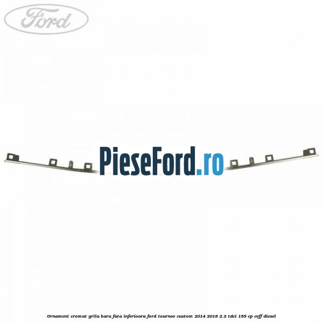 Ornament cromat grila bara fata inferioara Ford Tourneo Custom 2014-2018 2.2 TDCi 155 cp CVFF diesel