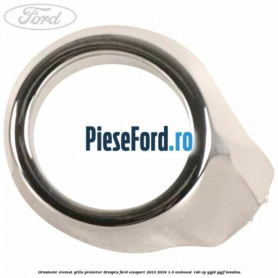 Ornament cromat grila proiector dreapta Ford EcoSport 2013-2018 1.0 EcoBoost 140 cp YYJD, YYJF benzina