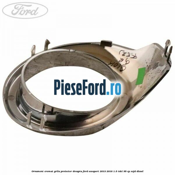 Ornament cromat grila proiector dreapta Ford EcoSport 2013-2018 1.5 TDCi 95 cp XVJD diesel