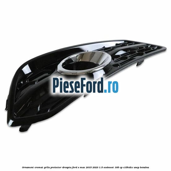 Ornament cromat grila proiector dreapta Ford S-Max 2015-2023 1.5 EcoBoost 165 cp C15HDTX, UNCP benzina