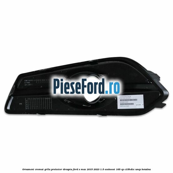 Ornament cromat grila proiector dreapta Ford S-Max 2015-2023 1.5 EcoBoost 165 cp C15HDTX, UNCP benzina