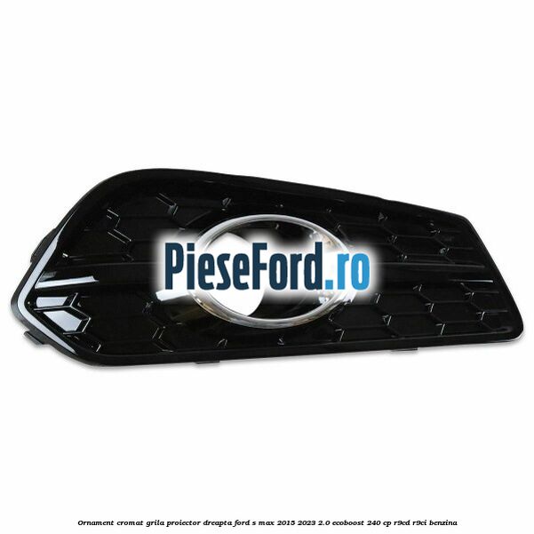 Ornament cromat grila proiector dreapta Ford S-Max 2015-2023 2.0 EcoBoost 240 cp R9CD, R9CI benzina