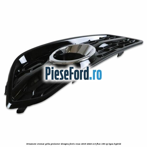 Ornament cromat grila proiector dreapta Ford S-Max 2015-2023 2.5 FHEV 190 cp BGCA hybrid