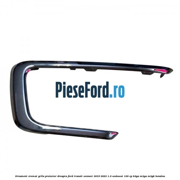 Ornament cromat grila proiector dreapta Ford Transit Connect 2019-2023 1.0 EcoBoost 100 cp Ornament cromat grila proiector dreapta Ford Transit Connect 2019-2023 1.0 EcoBoost 100 cp B3GA, M2GA, M2GB benzina