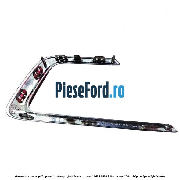 Ornament cromat grila proiector dreapta Ford Transit Connect 2019-2023 1.0 EcoBoost 100 cp Ornament cromat grila proiector dreapta Ford Transit Connect 2019-2023 1.0 EcoBoost 100 cp B3GA, M2GA, M2GB benzina