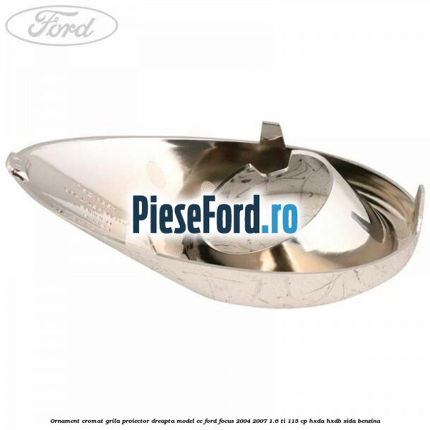 Ornament cromat grila proiector dreapta model CC Ford Focus 2004-2007 1.6 Ti 115 cp Ornament cromat grila proiector dreapta model CC Ford Focus 2004-2007 1.6 Ti 115 cp HXDA, HXDB, SIDA benzina